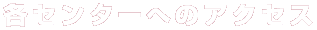 各センターへのアクセス