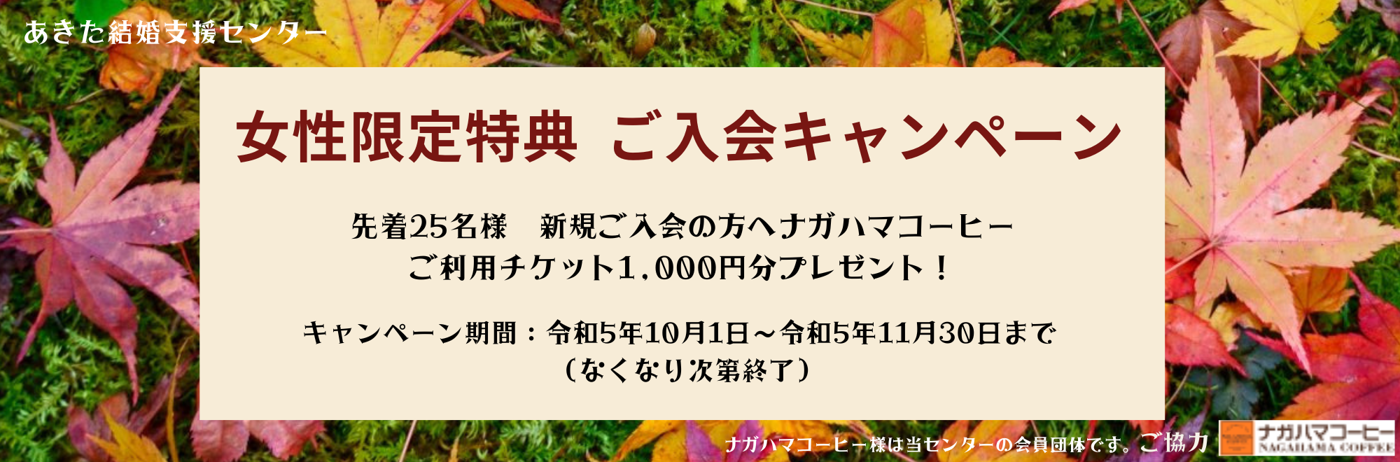 あきた結婚支援センターご入会キャンペーン女性限定特典　先着25名様 新規ご入会の方へナガハマコーヒーご利用チケット1.000円分プレゼント！　キャンペーン期間:令和5年10月1日〜令和5年11月30日まで（なくなり次第終了）